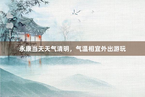 永康当天天气清明，气温相宜外出游玩