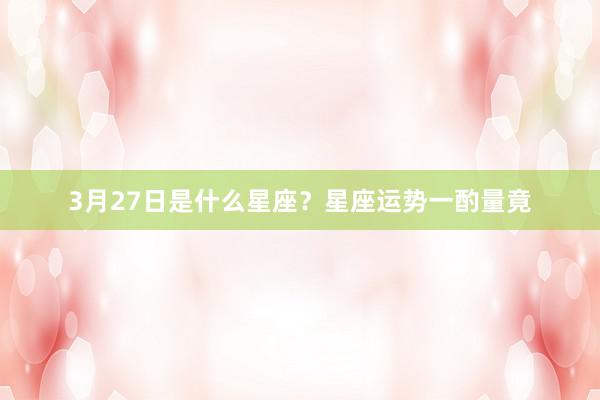 3月27日是什么星座？星座运势一酌量竟
